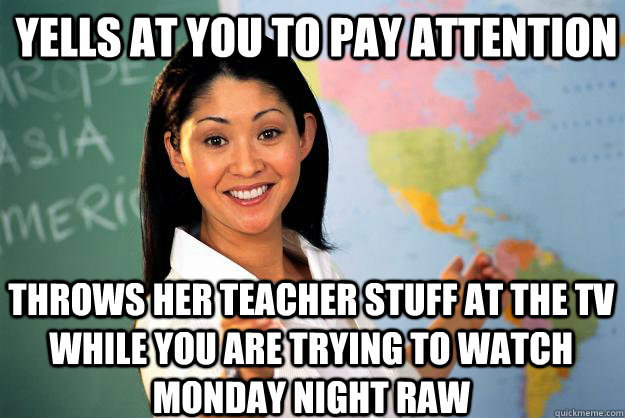 Yells at you to pay attention Throws her teacher stuff at the TV while you are trying to watch Monday Night Raw  Unhelpful High School Teacher