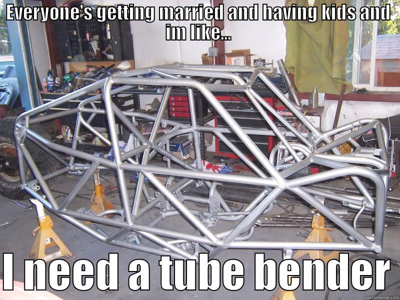 EVERYONE'S GETTING MARRIED AND HAVING KIDS AND IM LIKE...  I NEED A TUBE BENDER Misc