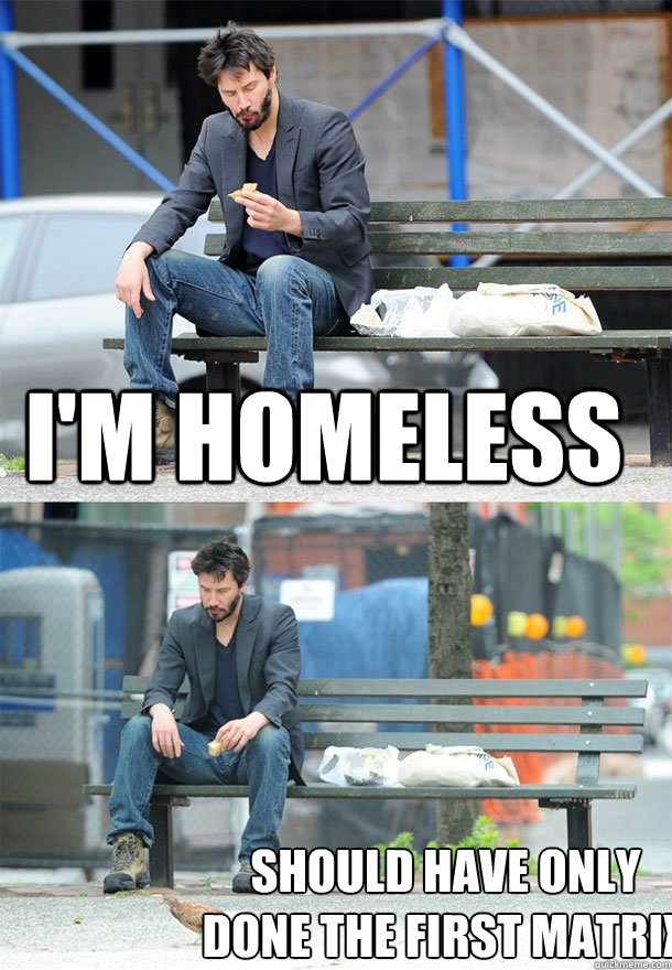 I'm homeless should have only done the first Matrix  Sad Keanu