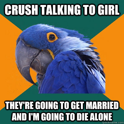 crush talking to girl they're going to get married and i'm going to die alone  Paranoid Parrot