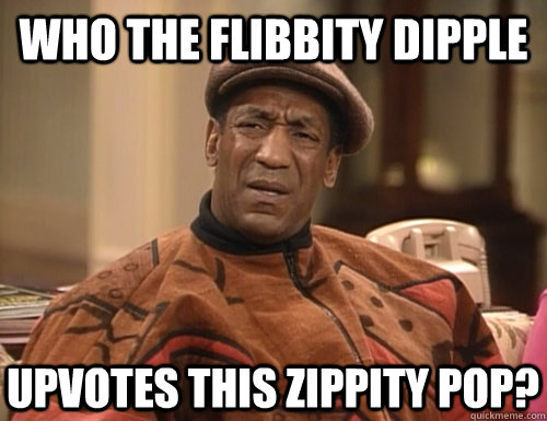 Who the flibbity dipple Upvotes this zippity pop?  Confounded Cosby