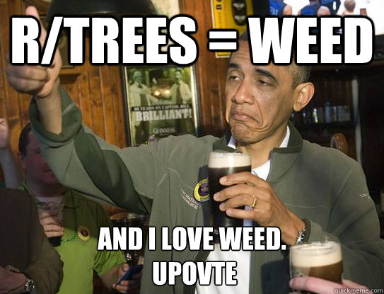 R/Trees = weed And I love weed.
 UPOVTE  Upvoting Obama