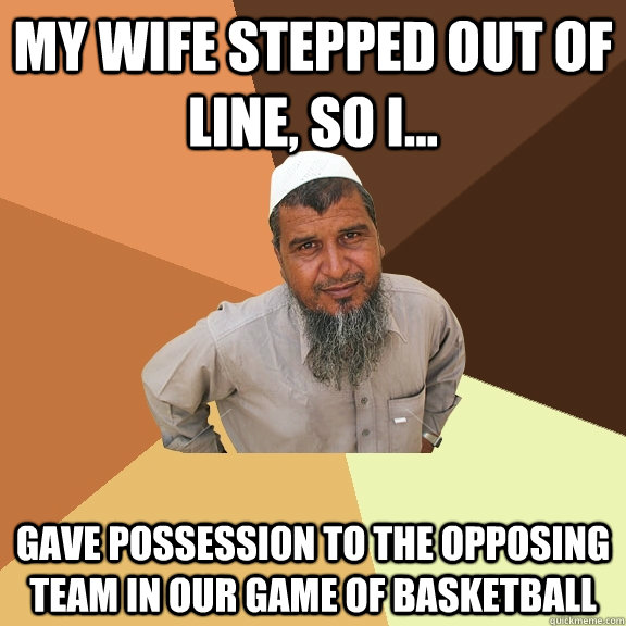 my wife stepped out of line, so i... gave possession to the opposing team in our game of basketball  Ordinary Muslim Man