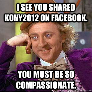 I see you shared KONY2012 on facebook. You must be so compassionate.  Condescending Wonka