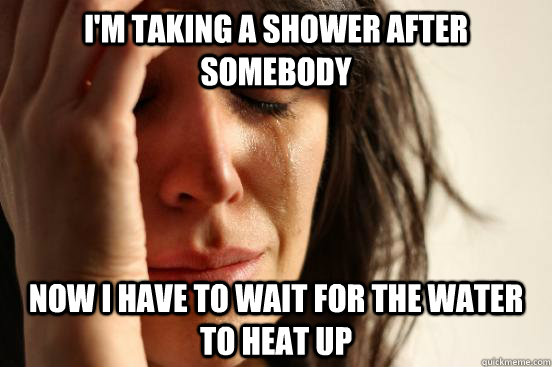 I'm taking a shower after somebody Now i have to wait for the water to heat up - I'm taking a shower after somebody Now i have to wait for the water to heat up  First World Problems