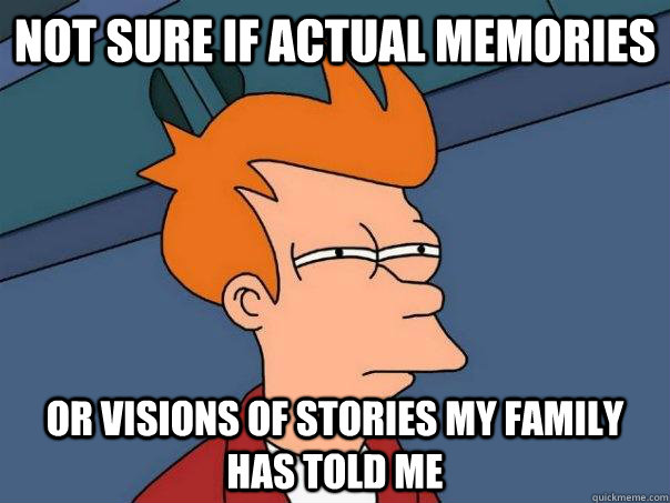 Not sure if actual memories Or visions of stories my family has told me  Futurama Fry