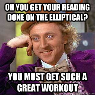 Oh you get your reading done on the elliptical? You must get such a great workout  Condescending Wonka