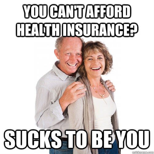 You can't afford health insurance? sucks to be you  Scumbag Baby Boomers