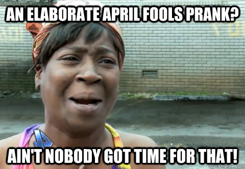 An elaborate April Fools prank? Ain't nobody got time for that!  aint nobody got time