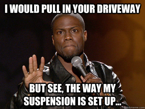 I would pull in your driveway But see, the way my suspension is set up... - I would pull in your driveway But see, the way my suspension is set up...  Kevin Hart