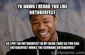 Yo dawg i heard you like Oktoberfest So I put an Oktoberfest in my back yard so you can Oktoberfest while the Germans Oktoberfest - Yo dawg i heard you like Oktoberfest So I put an Oktoberfest in my back yard so you can Oktoberfest while the Germans Oktoberfest  Yo Dawg Its Yo Birthday