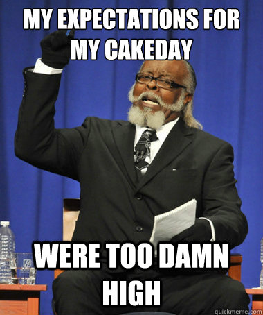 My expectations for my cakeday Were too damn high  The Rent Is Too Damn High