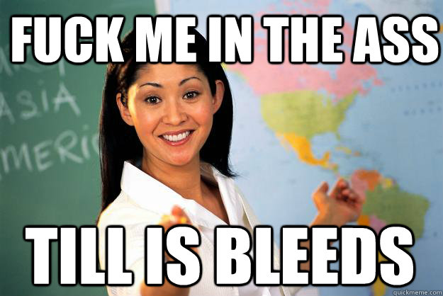 fuck me in the ass till is bleeds  Unhelpful High School Teacher