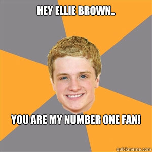 HEY ELLIE BROWN.. YOU ARE MY NUMBER ONE FAN! - HEY ELLIE BROWN.. YOU ARE MY NUMBER ONE FAN!  Peeta Mellark
