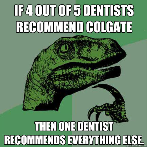 If 4 out of 5 dentists recommend Colgate Then one dentist recommends everything else.  Philosoraptor