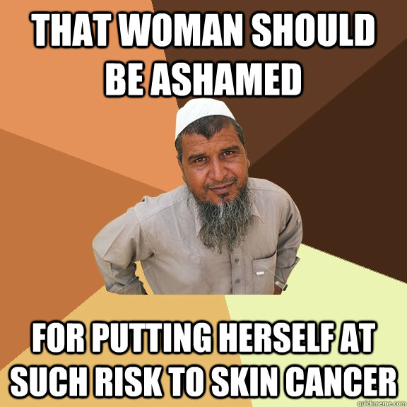 THAT WOMAN SHOULD BE ASHAMED FOR PUTTING HERSELF AT SUCH RISK TO SKIN CANCER - THAT WOMAN SHOULD BE ASHAMED FOR PUTTING HERSELF AT SUCH RISK TO SKIN CANCER  Ordinary Muslim Man