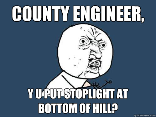 County Engineer, y u put stoplight at
bottom of hill? - County Engineer, y u put stoplight at
bottom of hill?  Y U No