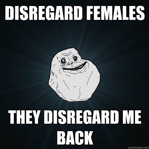 Disregard females They disregard me back  Forever Alone