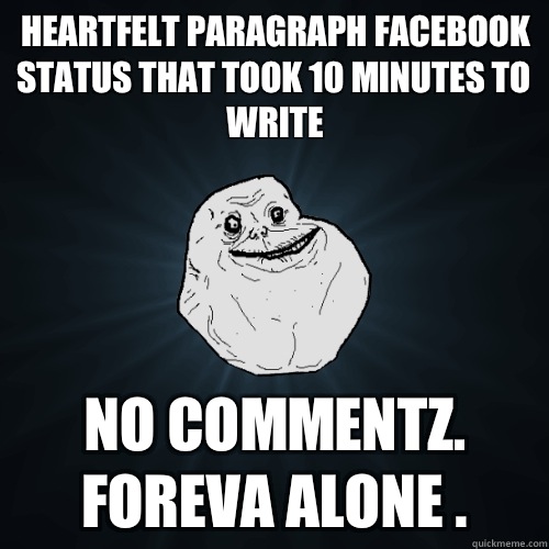 Heartfelt paragraph Facebook status that took 10 minutes to write  NO COMMENTZ. FOREVA ALONE .  Forever Alone