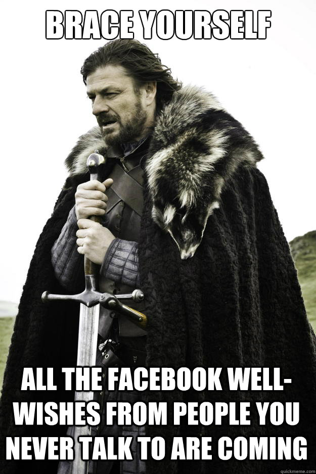 BRACE YOURSELF All the Facebook well-wishes from people you never talk to are coming  Winter is coming