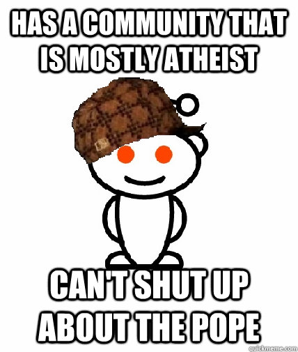 Has a community that is mostly atheist Can't shut up about the pope  Scumbag Redditor