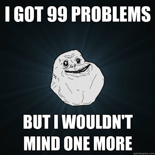 I got 99 problems but i wouldn't mind one more  Forever Alone