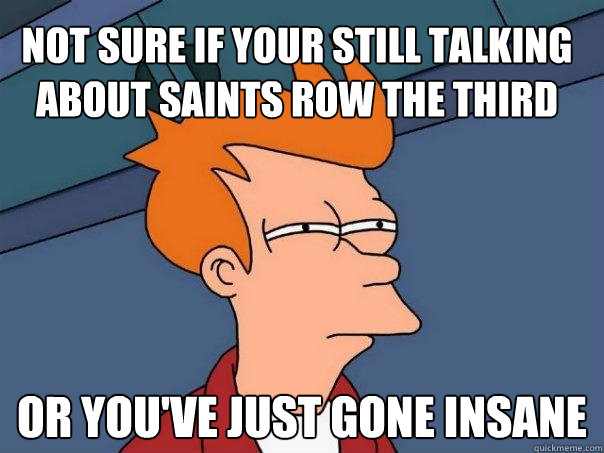 Not sure if your still talking about saints row the third Or you've just gone insane - Not sure if your still talking about saints row the third Or you've just gone insane  Futurama Fry