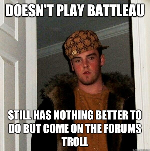 Doesn't play battleau Still has nothing better to do but come on the forums troll  Scumbag Steve