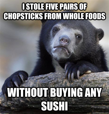 I stole five pairs of chopsticks from whole foods without buying any sushi  Confession Bear