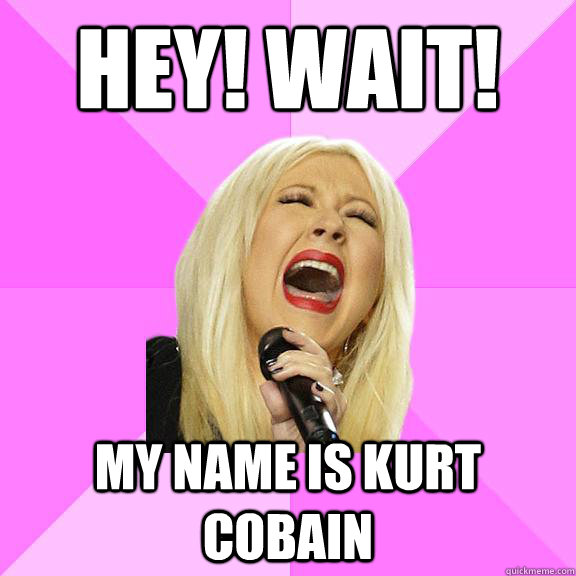 Hey! Wait! My name is kurt cobain  Wrong Lyrics Christina