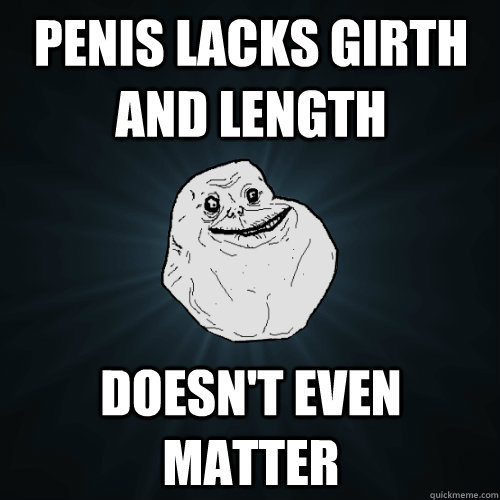Penis lacks girth and length Doesn't even matter - Penis lacks girth and length Doesn't even matter  Forever Alone
