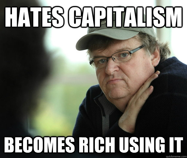 Hates Capitalism Becomes rich using it  Hypocritical Michael Moore