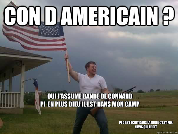 CON D AMERICAIN ? oui j'assume bande de connard
pi  en plus DIEU il est dans mon camp Pi c'est ecrit dans la bible c'est fox news qui le dit  Overly Patriotic American