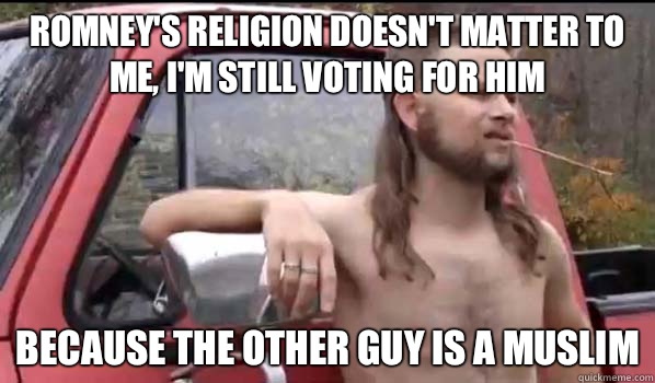 Romney's religion doesn't matter to me, I'm still voting for him Because the other guy is a Muslim  Almost Politically Correct Redneck