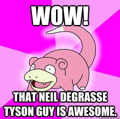 WOW! That Neil deGrasse Tyson guy is awesome.  Slowpoke