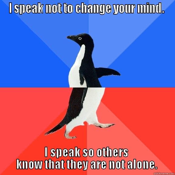 I SPEAK NOT TO CHANGE YOUR MIND. I SPEAK SO OTHERS KNOW THAT THEY ARE NOT ALONE. Socially Awkward Awesome Penguin