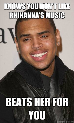 Knows you don't like Rhihanna's music Beats her for you  D-Bag Chris Brown