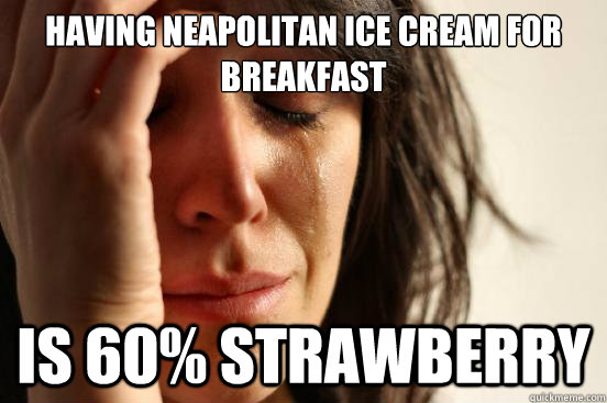 HAVING NEAPOLITAN ICE CREAM FOR BREAKFAST IS 60% STRAWBERRY - HAVING NEAPOLITAN ICE CREAM FOR BREAKFAST IS 60% STRAWBERRY  First World Problems