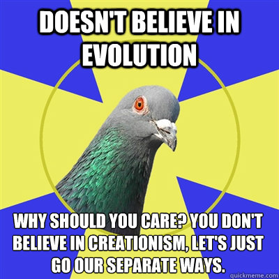 doesn't believe in evolution Why should you care? You don't believe in creationism, let's just go our separate ways. - doesn't believe in evolution Why should you care? You don't believe in creationism, let's just go our separate ways.  Religion Pigeon