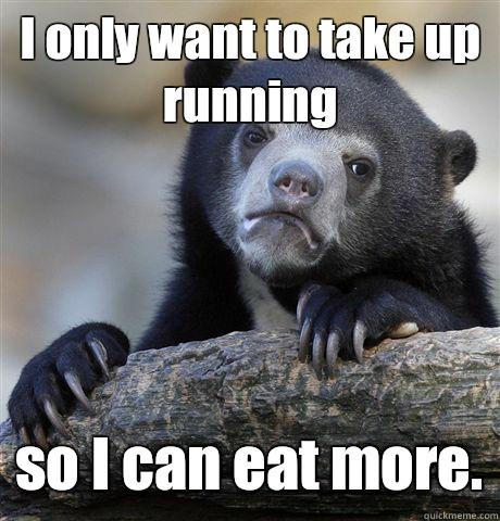 I only want to take up running so I can eat more.  