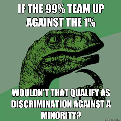 If the 99% team up against the 1% wouldn't that qualify as discrimination against a minority?  Philosoraptor