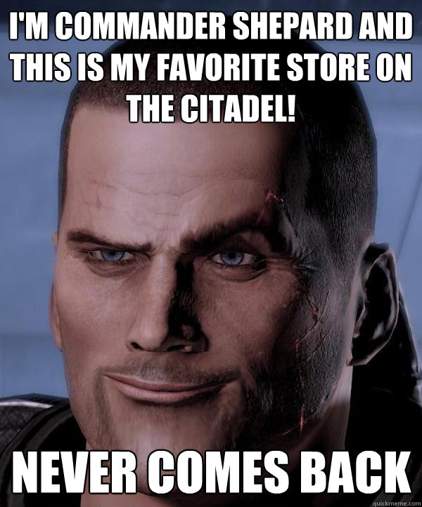 I'm commander shepard and this is my favorite store on the citadel! never comes back  Scumbag shepard