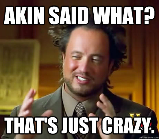 Akin said what? That's just crazy.  Ancient Aliens