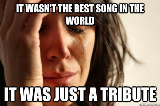 It wasn't the best song in the world It was just a tribute - It wasn't the best song in the world It was just a tribute  First World Problems