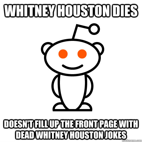 Whitney Houston Dies Doesn't fill up the front page with dead whitney houston jokes - Whitney Houston Dies Doesn't fill up the front page with dead whitney houston jokes  Redditor