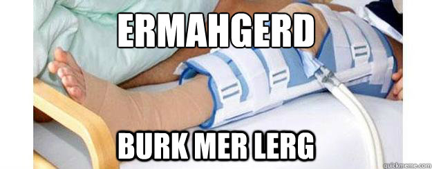 ermahgerd Burk mer Lerg  Broke my leg