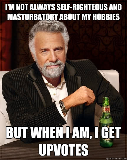 I'm not always self-righteous and masturbatory about my hobbies But when I am, I get upvotes  The Most Interesting Man In The World