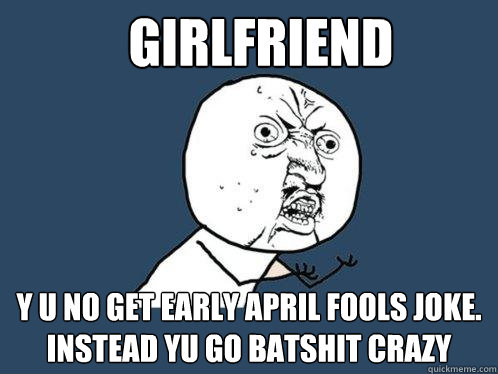 Girlfriend y u no get early April fools joke. Instead yu go batshit crazy - Girlfriend y u no get early April fools joke. Instead yu go batshit crazy  Y U No