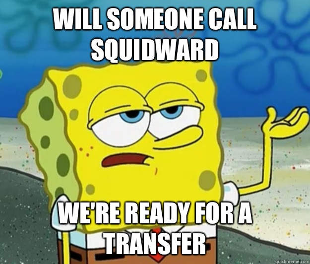 Will someone call squidward We're ready for a transfer   Tough Spongebob