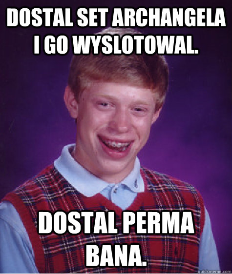 Dostal set archangela i go wyslotowal. dostal perma bana.  Bad Luck Brian